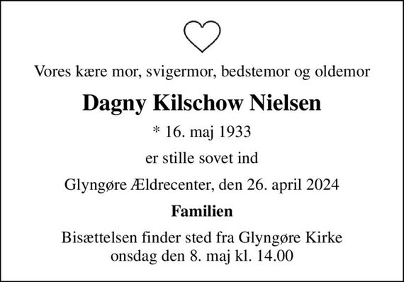 Vores kære mor, svigermor, bedstemor og oldemor
Dagny Kilschow Nielsen
* 16. maj 1933
er stille sovet ind
Glyngøre Ældrecenter, den 26. april 2024
Familien
Bisættelsen finder sted fra Glyngøre Kirke  onsdag den 8. maj kl. 14.00