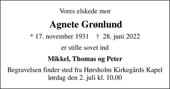 Vores elskede mor
 Agnete Grønlund
* 17. november 1931    &#x271d; 28. juni 2022
er stille sovet ind
Mikkel, Thomas og Peter
Begravelsen finder sted fra Hørsholm Kirkegårds Kapel  lørdag den 2. juli kl. 10.00