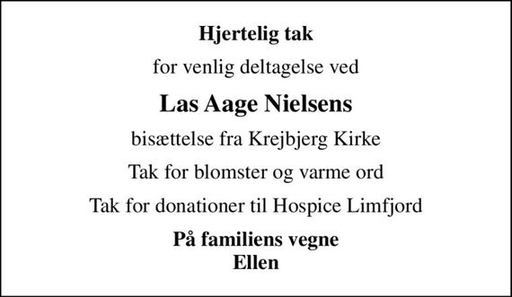 Hjertelig tak
for venlig deltagelse ved
Las Aage Nielsens
bisættelse fra Krejbjerg Kirke
Tak for blomster og varme ord
Tak for donationer til Hospice Limfjord
På familiens vegne Ellen