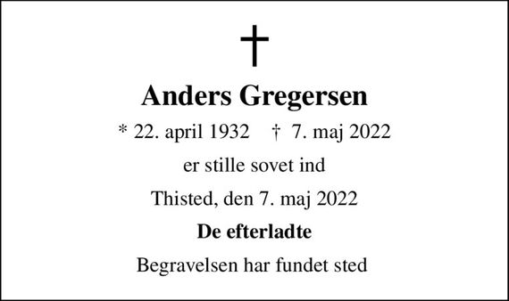 Anders Gregersen
* 22. april 1932    &#x271d; 7. maj 2022
er stille sovet ind
Thisted, den 7. maj 2022
De efterladte
Begravelsen har fundet sted