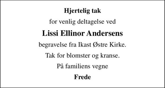 Hjertelig tak
for venlig deltagelse ved
Lissi Ellinor Andersens
begravelse fra Ikast Østre Kirke.
Tak for blomster og kranse.
På familiens vegne
Frede