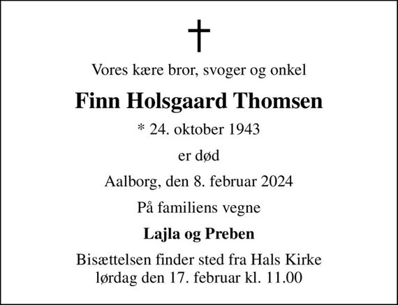 Vores kære bror, svoger og onkel
Finn Holsgaard Thomsen
* 24. oktober 1943
er død
Aalborg, den 8. februar 2024
På familiens vegne
Lajla og Preben
Bisættelsen finder sted fra Hals Kirke  lørdag den 17. februar kl. 11.00