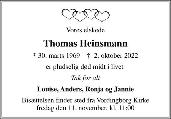 Vores elskede
Thomas Heinsmann
* 30. marts 1969    &#x271d; 2. oktober 2022
er pludselig død midt i livet 
Tak for alt
Louise, Anders, Ronja og Jannie
Bisættelsen finder sted fra Vordingborg Kirke fredag den 11. november, kl. 11:00