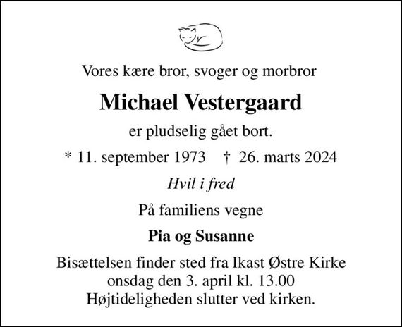 Vores kære bror, svoger og morbror 
Michael Vestergaard
er pludselig gået bort.
* 11. september 1973    &#x271d; 26. marts 2024
Hvil i fred
På familiens vegne
Pia og Susanne
Højtideligheden har fundet sted