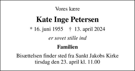 Vores kære
Kate Inge Petersen
* 16. juni 1955    &#x271d; 13. april 2024
er sovet stille ind
Familien
Bisættelsen finder sted fra Sankt Jakobs Kirke  tirsdag den 23. april kl. 11.00