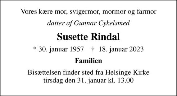 Vores kære mor, svigermor, mormor og farmor
datter af Gunnar Cykelsmed
Susette Rindal
* 30. januar 1957    &#x271d; 18. januar 2023
Familien
Bisættelsen finder sted fra Helsinge Kirke  tirsdag den 31. januar kl. 13.00