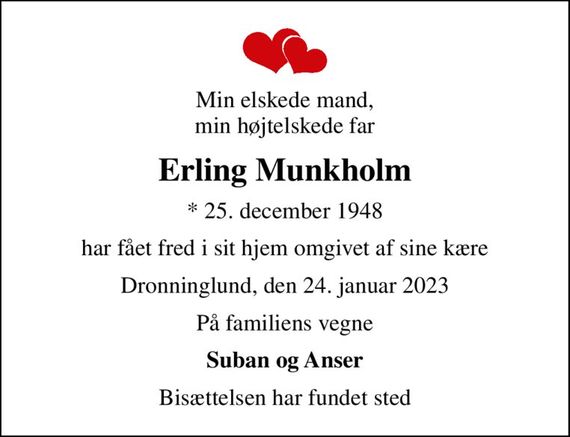 Min elskede mand, min højtelskede far
Erling Munkholm
* 25. december 1948
har fået fred i sit hjem omgivet af sine kære
Dronninglund, den 24. januar 2023
På familiens vegne
Suban og Anser
Bisættelsen har fundet sted