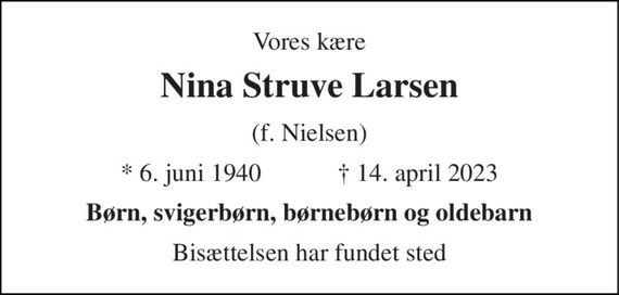 Vores kære 
Nina Struve Larsen 
(f. Nielsen) 
*&#x200B; 6. juni 1940&#x200B;            &#x2020;&#x200B; 14. april 2023 
Børn, svigerbørn, børnebørn og oldebarn 
Bisættelsen har fundet sted