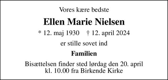 Vores kære bedste
Ellen Marie Nielsen
* 12. maj 1930    &#x271d; 12. april 2024
er stille sovet ind
Familien
Bisættelsen finder sted lørdag den 20. april kl. 10.00 fra Birkende Kirke