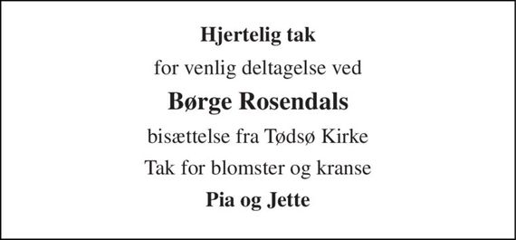 Hjertelig tak 
for venlig deltagelse ved 
Børge Rosendals 
bisættelse fra Tødsø Kirke 
Tak for blomster og kranse 
Pia og Jette