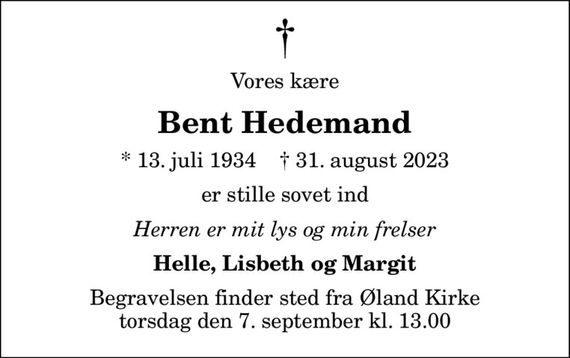 Vores kære
Bent Hedemand
* 13. juli 1934    &#x271d; 31. august 2023
er stille sovet ind
Herren er mit lys og min frelser
Helle, Lisbeth og Margit
Begravelsen finder sted fra Øland Kirke torsdag den 7. september kl. 13.00
