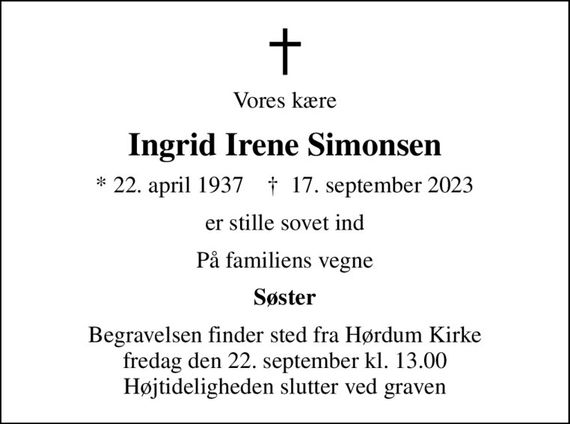 Vores kære
Ingrid Irene Simonsen
* 22. april 1937    &#x271d; 17. september 2023
er stille sovet ind
På familiens vegne
Søster
Begravelsen finder sted fra Hørdum Kirke  fredag den 22. september kl. 13.00  Højtideligheden slutter ved graven