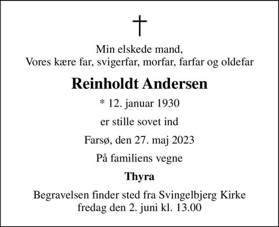 Min elskede mand, Vores kære far, svigerfar, morfar, farfar og oldefar
Reinholdt Andersen
* 12. januar 1930
er stille sovet ind
Farsø, den 27. maj 2023
På familiens vegne
Thyra
Begravelsen finder sted fra Svingelbjerg Kirke  fredag den 2. juni kl. 13.00