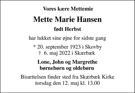 Vores kære Mettemie
Mette Marie Hansen
født Herbst
har lukket sine øjne for sidste gang
* 20. september 1923 i Skovby
						&#x271d; 6. maj 2022 i Skærbæk 
Lone, John og Margrethe børnebørn og oldebørn 
Bisættelsen finder sted fra Skærbæk Kirke  torsdag den 12. maj kl. 13.00