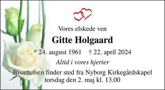 Vores elskede ven 
Gitte Holgaard 
* 24. august 1961    &#x2020; 22. april 2024 
Altid i vores hjerter 
Bisættelsen finder sted fra Nyborg Kirkegårdskapel torsdag den 2. maj kl. 13.00