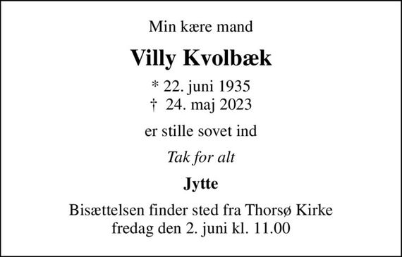 Min kære mand
Villy Kvolbæk
* 22. juni 1935
						&#x271d; 24. maj 2023
er stille sovet ind
Tak for alt
Jytte
Bisættelsen finder sted fra Thorsø Kirke  fredag den 2. juni kl. 11.00