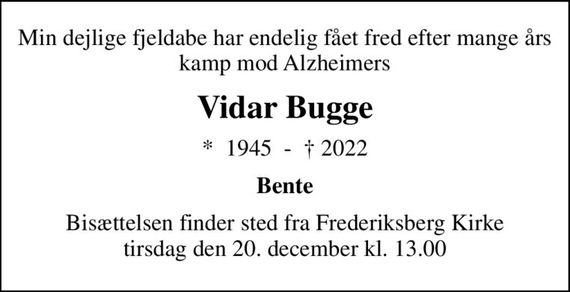 Min dejlige fjeldabe har endelig fået fred efter mange års kamp mod Alzheimers
Vidar Bugge
*  1945  -   2022
Bente
Bisættelsen finder sted fra Frederiksberg Kirke  tirsdag den 20. december kl. 13.00