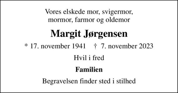 Vores elskede mor, svigermor, mormor, farmor og oldemor
Margit Jørgensen
* 17. november 1941    &#x271d; 7. november 2023
Hvil i fred
Familien
Begravelsen finder sted i stilhed