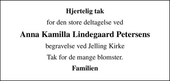Hjertelig tak
for den store deltagelse ved
Anna Kamilla Lindegaard Petersens
begravelse ved Jelling Kirke
Tak for de mange blomster.
Familien