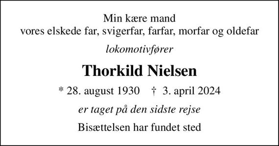 Min kære mand  vores elskede far, svigerfar, farfar, morfar og oldefar 
lokomotivfører
Thorkild Nielsen
* 28. august 1930    &#x271d; 3. april 2024
er taget på den sidste rejse
Bisættelsen har fundet sted