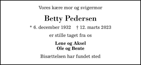 Vores kære mor og svigermor
Betty Pedersen
* 6. december 1932    &#x271d; 12. marts 2023
er stille taget fra os
Lene og Aksel Ole og Bente
Bisættelsen har fundet sted