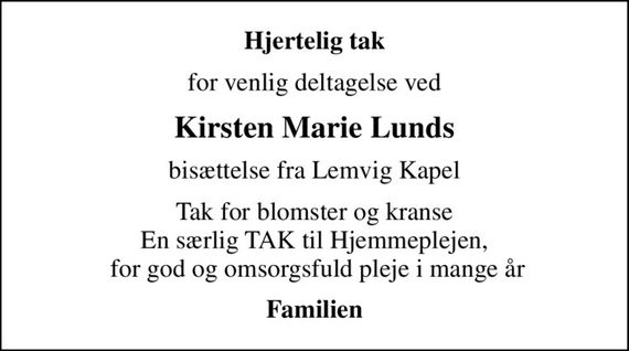 Hjertelig tak
for venlig deltagelse ved
Kirsten Marie Lunds
bisættelse fra Lemvig Kapel
Tak for blomster og kranse En særlig TAK til Hjemmeplejen,  for god og omsorgsfuld pleje i mange år
Familien