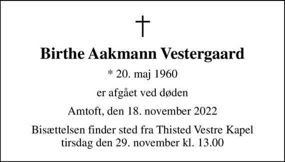Birthe Aakmann Vestergaard
* 20. maj 1960
er afgået ved døden
Amtoft, den 18. november 2022
Bisættelsen finder sted fra Thisted Vestre Kapel  tirsdag den 29. november kl. 13.00