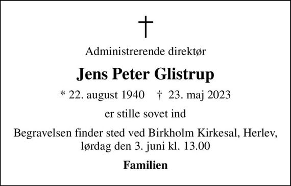 Administrerende direktør
Jens Peter Glistrup
* 22. august 1940    &#x271d; 23. maj 2023
er stille sovet ind
Begravelsen finder sted ved Birkholm Kirkesal, Herlev, lørdag den 3. juni kl. 13.00
Familien