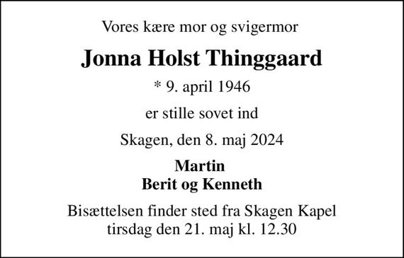 Vores kære mor og svigermor 
Jonna Holst Thinggaard
* 9. april 1946
er stille sovet ind
Skagen, den 8. maj 2024
Martin  Berit og Kenneth
Bisættelsen finder sted fra Skagen Kapel  tirsdag den 21. maj kl. 12.30