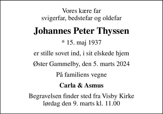 Vores kære far svigerfar, bedstefar og oldefar
Johannes Peter Thyssen
* 15. maj 1937
er stille sovet ind, i sit elskede hjem
Øster Gammelby, den 5. marts 2024
På familiens vegne
Carla & Asmus
Begravelsen finder sted fra Visby Kirke  lørdag den 9. marts kl. 11.00