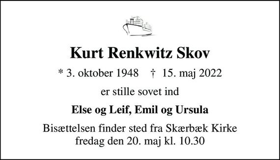 Kurt Renkwitz Skov
* 3. oktober 1948    &#x271d; 15. maj 2022
er stille sovet ind
Else og Leif, Emil og Ursula
Bisættelsen finder sted fra Skærbæk Kirke  fredag den 20. maj kl. 10.30