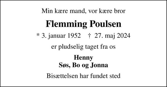 Min kære mand, vor kære bror
Flemming Poulsen
* 3. januar 1952    &#x271d; 27. maj 2024
er pludselig taget fra os
Henny Søs, Bo og Jonna
Bisættelsen har fundet sted