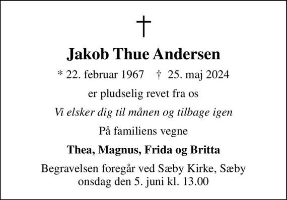 Jakob Thue Andersen
* 22. februar 1967    &#x271d; 25. maj 2024
er pludselig revet fra os
Vi elsker dig til månen og tilbage igen
På familiens vegne
Thea, Magnus, Frida og Britta
Begravelsen foregår ved Sæby Kirke, Sæby  onsdag den 5. juni kl. 13.00