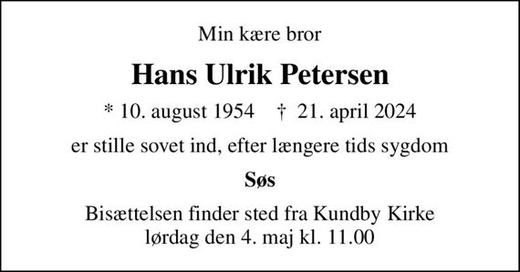 Min kære bror
Hans Ulrik Petersen
* 10. august 1954    &#x271d; 21. april 2024
er stille sovet ind, efter længere tids sygdom
Søs
Bisættelsen finder sted fra Kundby Kirke  lørdag den 4. maj kl. 11.00
