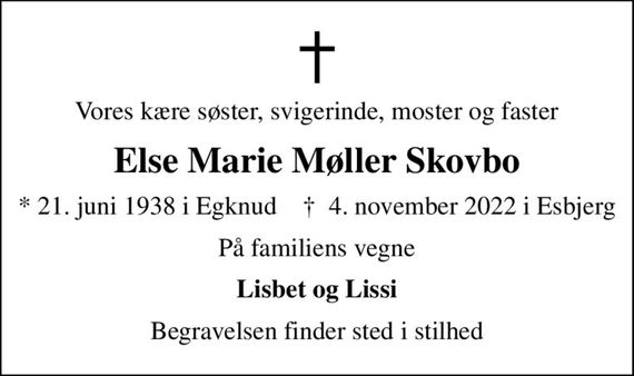Vores kære søster, svigerinde, moster og faster
Else Marie Møller Skovbo
* 21. juni 1938 i Egknud    &#x271d; 4. november 2022 i Esbjerg
På familiens vegne
Lisbet og Lissi
Begravelsen finder sted i stilhed