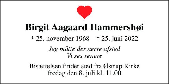 Birgit Aagaard Hammershøi
* 25. november 1968    &#x271d; 25. juni 2022
Jeg måtte desværre afsted Vi ses senere
Bisættelsen finder sted fra Østrup Kirke  fredag den 8. juli kl. 11.00