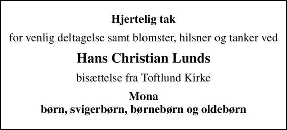 Hjertelig tak
for venlig deltagelse samt blomster, hilsner og tanker ved
Hans Christian Lunds
bisættelse fra Toftlund Kirke
Mona børn, svigerbørn, børnebørn og oldebørn