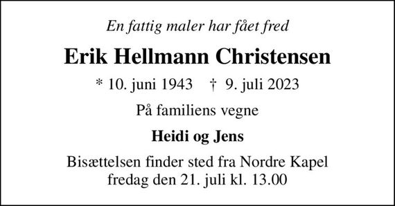 En fattig maler har fået fred
Erik Hellmann Christensen
* 10. juni 1943    &#x271d; 9. juli 2023
På familiens vegne
Heidi og Jens
Bisættelsen finder sted fra Nordre Kapel  fredag den 21. juli kl. 13.00