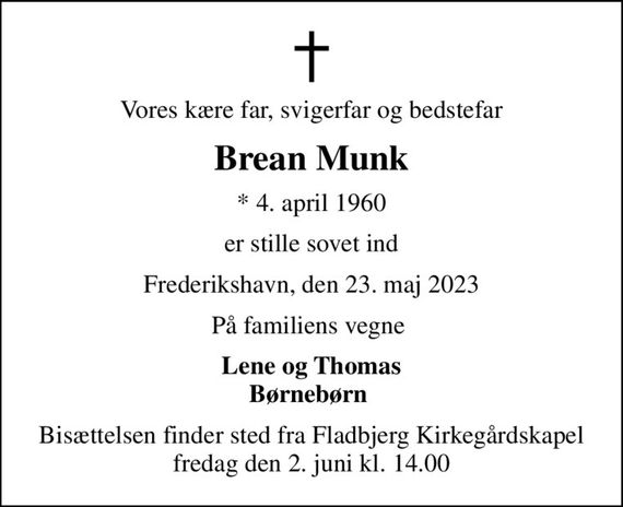 Vores kære far, svigerfar og bedstefar
Brean Munk
* 4. april 1960
er stille sovet ind
Frederikshavn, den 23. maj 2023
På familiens vegne 
Lene og Thomas Børnebørn 
Bisættelsen finder sted fra Fladbjerg Kirkegårdskapel  fredag den 2. juni kl. 14.00