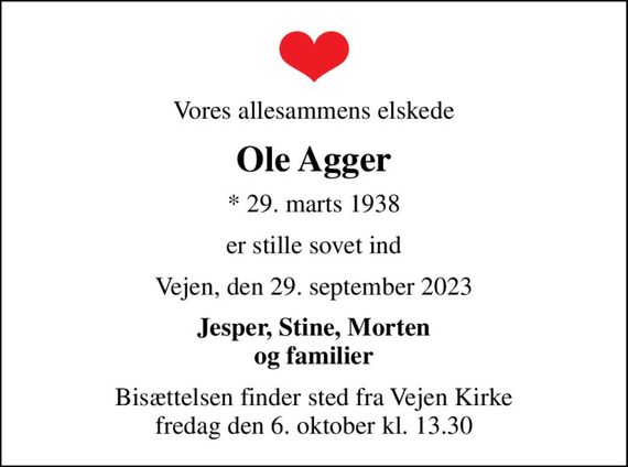 Vores allesammens elskede
Ole Agger
* 29. marts 1938
er stille sovet ind
Vejen, den 29. september 2023
Jesper, Stine, Morten og familier
Bisættelsen finder sted fra Vejen Kirke  fredag den 6. oktober kl. 13.30