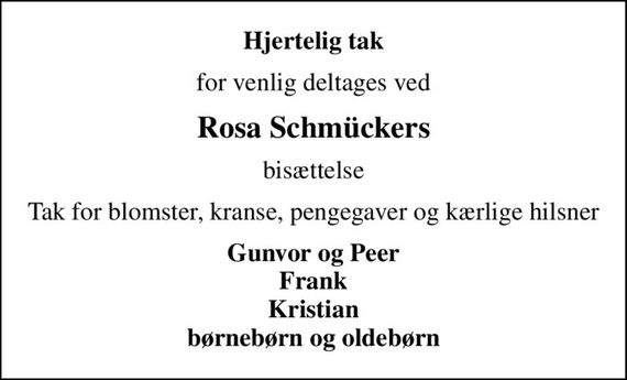 Hjertelig tak
for venlig deltages ved
Rosa Schmückers
bisættelse
Tak for blomster, kranse, pengegaver og kærlige hilsner
Gunvor og Peer Frank Kristian Børnebørn og Oldebørn