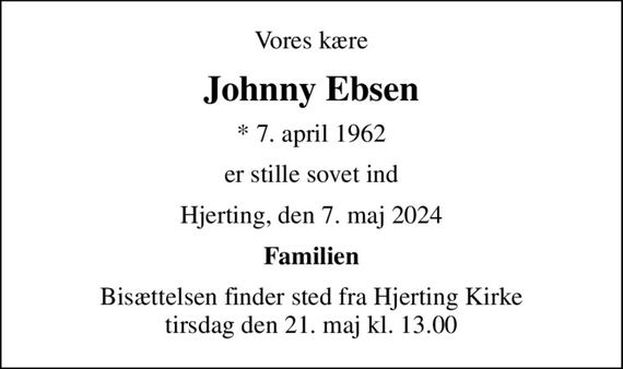 Vores kære
Johnny Ebsen
* 7. april 1962
er stille sovet ind
Hjerting, den 7. maj 2024
Familien
Bisættelsen finder sted fra Hjerting Kirke  tirsdag den 21. maj kl. 13.00