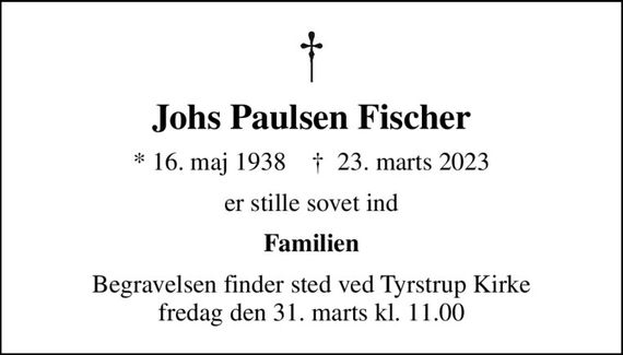 Johs Paulsen Fischer
* 16. maj 1938    &#x271d; 23. marts 2023
er stille sovet ind
Familien
Begravelsen finder sted ved Tyrstrup Kirke  fredag den 31. marts kl. 11.00
