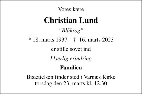 Vores kære
Christian Lund
Blåkrog
* 18. marts 1937    &#x271d; 16. marts 2023
er stille sovet ind
I kærlig erindring
Familien
Bisættelsen finder sted i Varnæs Kirke  torsdag den 23. marts kl. 12.30