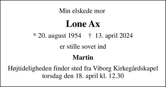 Min elskede mor 
Lone Ax
* 20. august 1954    &#x271d; 13. april 2024
er stille sovet ind
Martin
Højtideligheden finder sted fra Viborg Kirkegårdskapel  torsdag den 18. april kl. 12.30