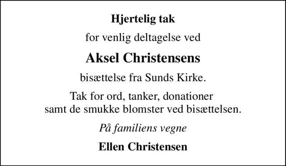 Hjertelig tak
for venlig deltagelse ved
Aksel Christensens
bisættelse fra Sunds Kirke.
Tak for ord, tanker, donationer  samt de smukke blomster ved bisættelsen.
På familiens vegne
Ellen Christensen