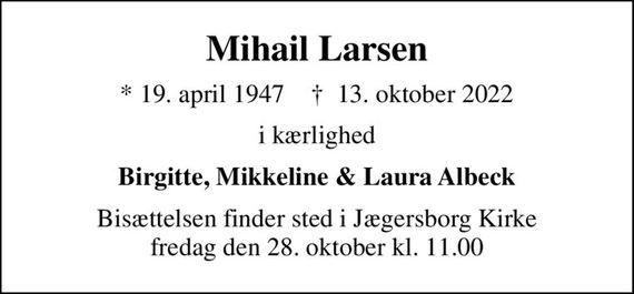 Mihail Larsen
* 19. april 1947    &#x271d; 13. oktober 2022
i kærlighed
Birgitte, Mikkeline & Laura Albeck
Bisættelsen finder sted i Jægersborg Kirke  fredag den 28. oktober kl. 11.00