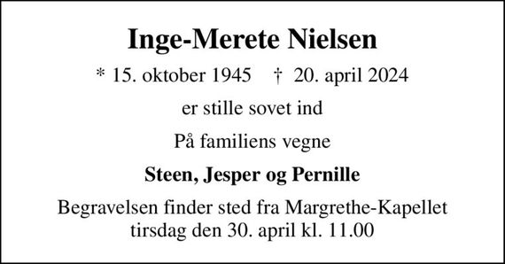 Inge-Merete Nielsen
* 15. oktober 1945    &#x271d; 20. april 2024
er stille sovet ind
På familiens vegne
Steen, Jesper og Pernille
Begravelsen finder sted fra Margrethe-Kapellet  tirsdag den 30. april kl. 11.00