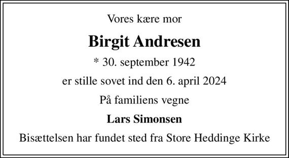 Vores kære mor
Birgit Andresen
* 30. september 1942
er stille sovet ind den 6. april 2024
På familiens vegne
Lars Simonsen
Bisættelsen har fundet sted fra Store Heddinge Kirke