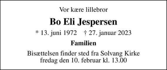 Vor kære lillebror
Bo Eli Jespersen
* 13. juni 1972    &#x271d; 27. januar 2023
Familien
Bisættelsen finder sted fra Solvang Kirke  fredag den 10. februar kl. 13.00